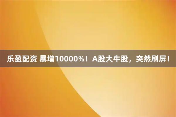 乐盈配资 暴增10000%！A股大牛股，突然刷屏！
