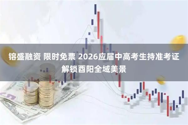 镕盛融资 限时免票 2026应届中高考生持准考证解锁酉阳全域美景