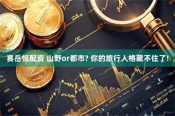 赛岳恒配资 山野or都市? 你的旅行人格藏不住了!