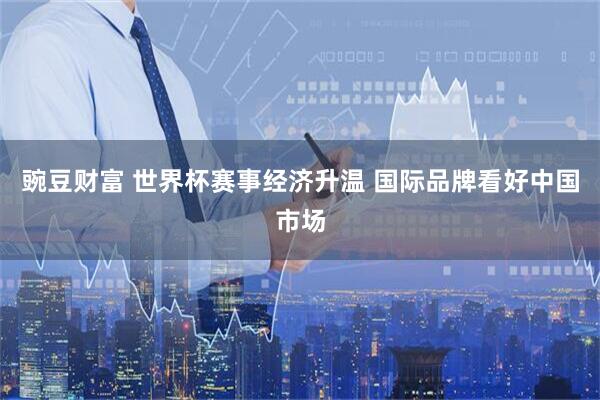 豌豆财富 世界杯赛事经济升温 国际品牌看好中国市场