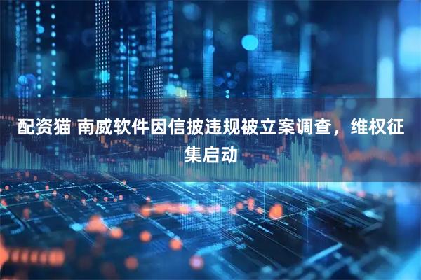 配资猫 南威软件因信披违规被立案调查，维权征集启动