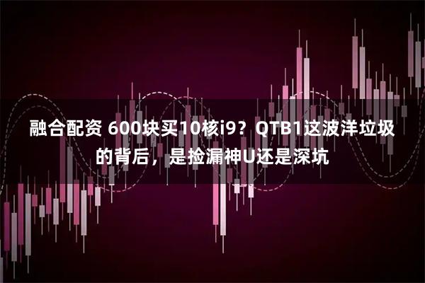 融合配资 600块买10核i9？QTB1这波洋垃圾的背后，是捡漏神U还是深坑