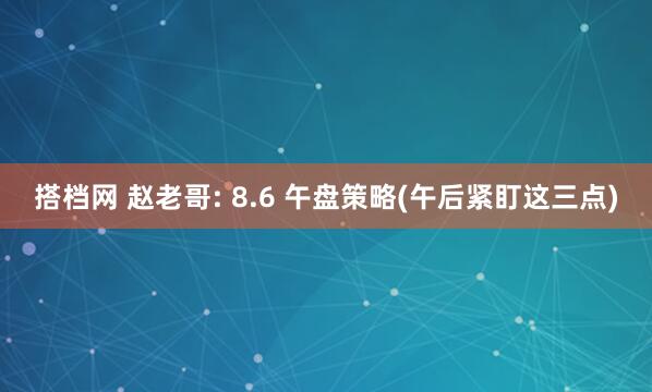 搭档网 赵老哥: 8.6 午盘策略(午后紧盯这三点)