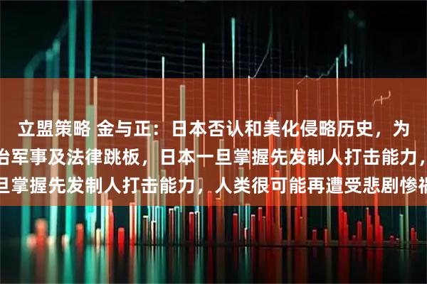 立盟策略 金与正:日本否认和美化侵略历史,为重新侵略一步步打造政治军事及法律跳板,日本一旦掌握先发制人打击能力,人类很可能再遭受悲剧惨祸
