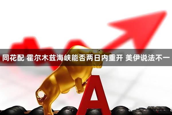 同花配 霍尔木兹海峡能否两日内重开 美伊说法不一