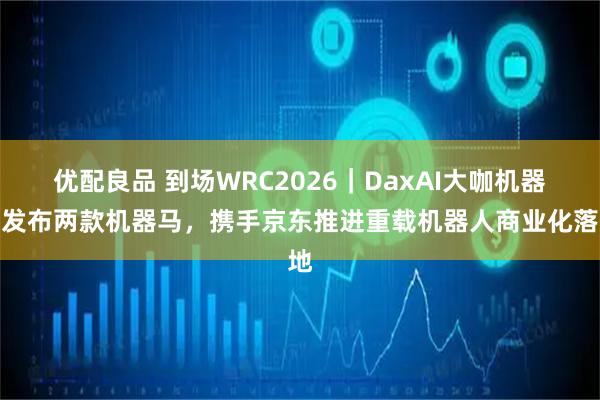 优配良品 到场WRC2026｜DaxAI大咖机器人发布两款机器马，携手京东推进重载机器人商业化落地