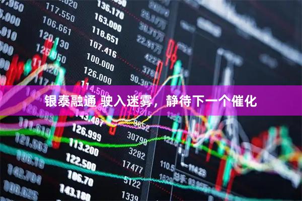 银泰融通 驶入迷雾，静待下一个催化
