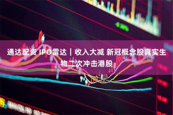 通达配资 IPO雷达｜收入大减 新冠概念股真实生物二次冲击港股